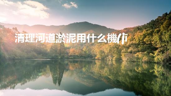 清理河道淤泥用什么機(jī)器好清淤工程技術(shù)革新：如何提升施工效率與安全性？